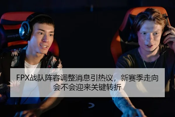 FPX战队阵容调整消息引热议，新赛季走向会不会迎来关键转折